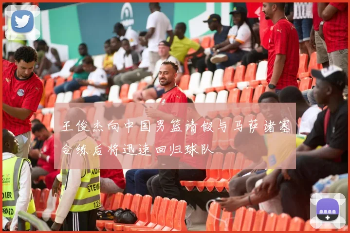 王俊杰向中国男篮请假与马萨诸塞合练后将迅速回归球队
