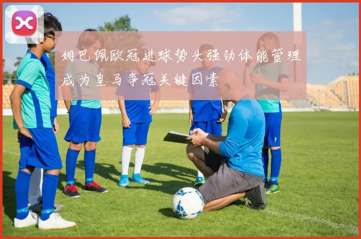 姆巴佩欧冠进球势头强劲体能管理成为皇马争冠关键因素