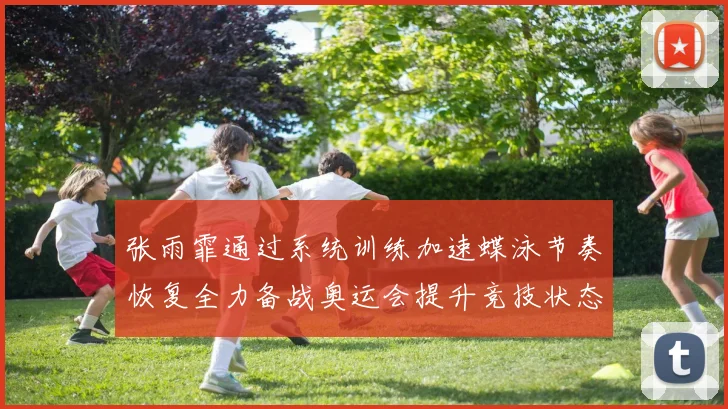 张雨霏通过系统训练加速蝶泳节奏恢复全力备战奥运会提升竞技状态