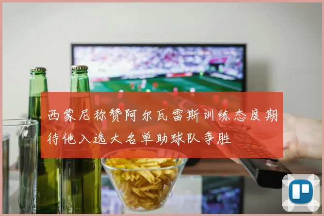 西蒙尼称赞阿尔瓦雷斯训练态度期待他入选大名单助球队争胜