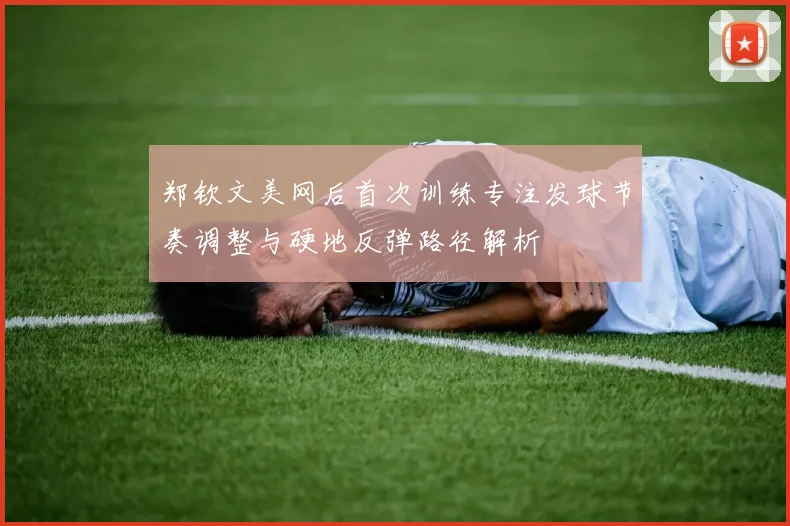 郑钦文美网后首次训练专注发球节奏调整与硬地反弹路径解析