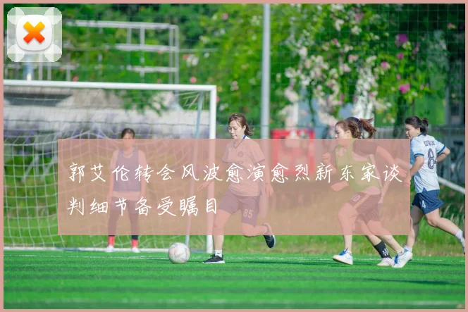 郭艾伦转会风波愈演愈烈新东家谈判细节备受瞩目
