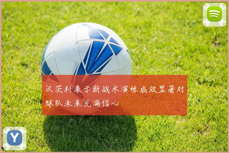 汉茨科表示新战术演练成效显著对球队未来充满信心