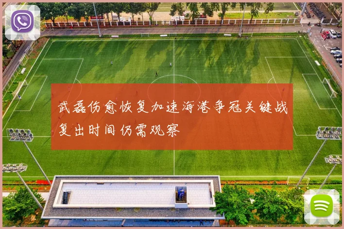 武磊伤愈恢复加速海港争冠关键战复出时间仍需观察