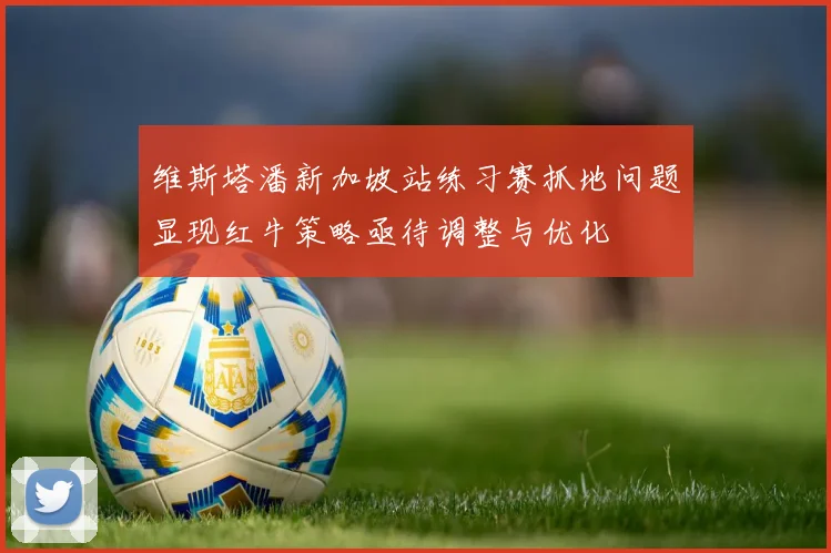 维斯塔潘新加坡站练习赛抓地问题显现红牛策略亟待调整与优化